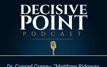 Decisive Point Podcast – Ep 2-16 – Dr. Conrad C. Crane – “Matthew Ridgway and the Value of Persistent Dissent”