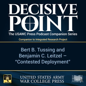Decisive Point Podcast – Ep 3-11 – Mr. Bert B. Tussing, Dr. John Eric Powell, and COL Benjamin C. Leitzel – “Contested Deployment"