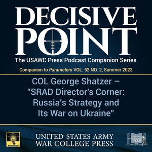 Decisive Point Podcast – Ep 3-18 – COL George Shatzer – “SRAD Director’s Corner: Russia’s Strategy and Its War on Ukraine”