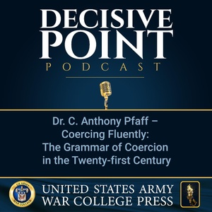 Decisive Point Podcast – Ep 3-37 – Dr. C. Anthony Pfaff – Coercing Fluently: The Grammar of Coercion in the Twenty-first Century
