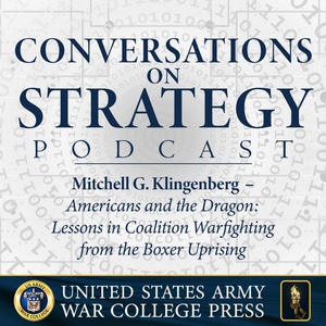 Conversations on Strategy Podcast – Ep 28 – Mitchell G. Klingenberg – Americans and the Dragon: Lessons in Coalition Warfighting from the Boxer Uprising