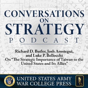 Conversations on Strategy Podcast – Ep 31 – COL Richard D. Butler, Josh Arostegui, and Dr. Luke P. Bellocchi – On “The Strategic Importance of Taiwan to the United States and Its Allies”