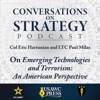 Conversations on Strategy Podcast – Ep 44 – COL Eric Hartunian and LTC Paul Milas – On Emerging Technologies and Terrorism: An American Perspective