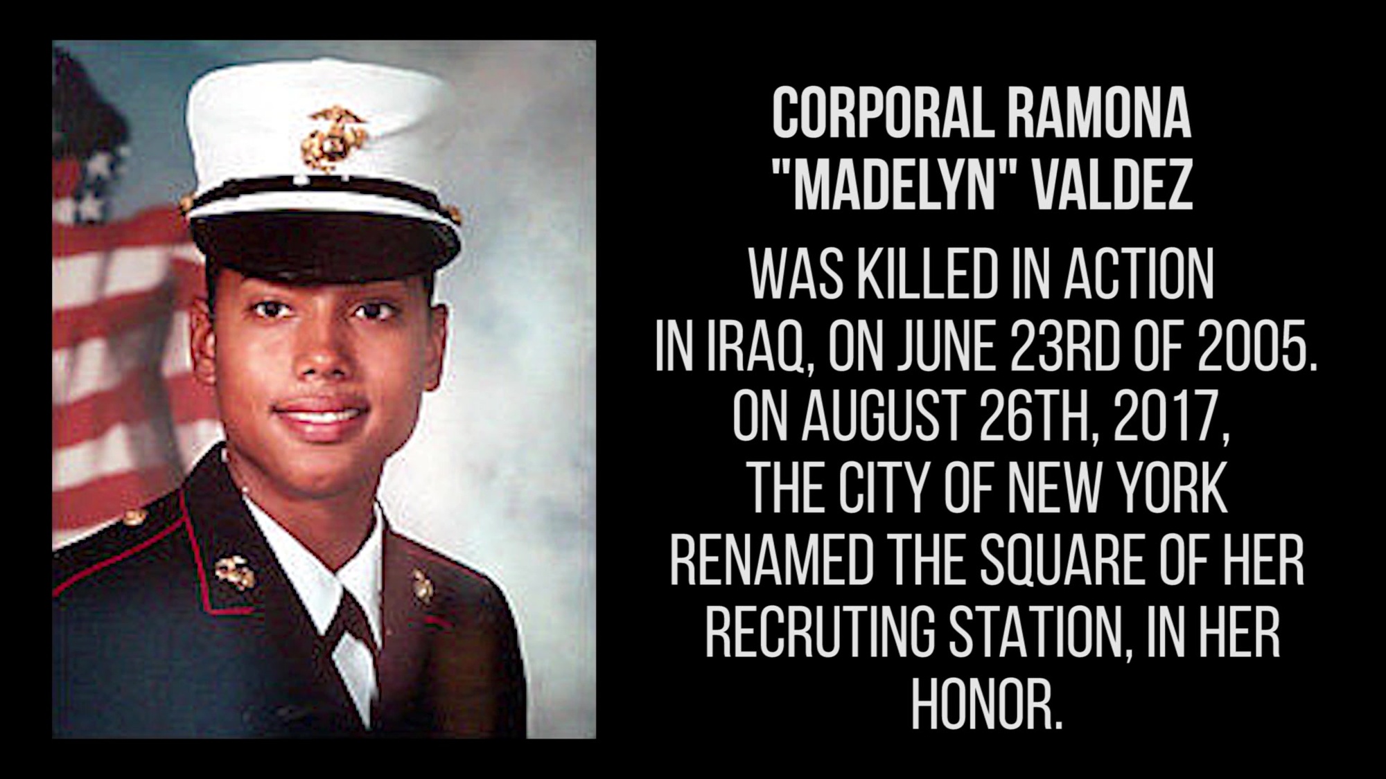 Marine Corporal Ramona &quot;Madelyn&quot; Valdez was killed in action in Iraq in 2005. On August 26th, 2017, the square of her recruiting station was renamed, in her honor.