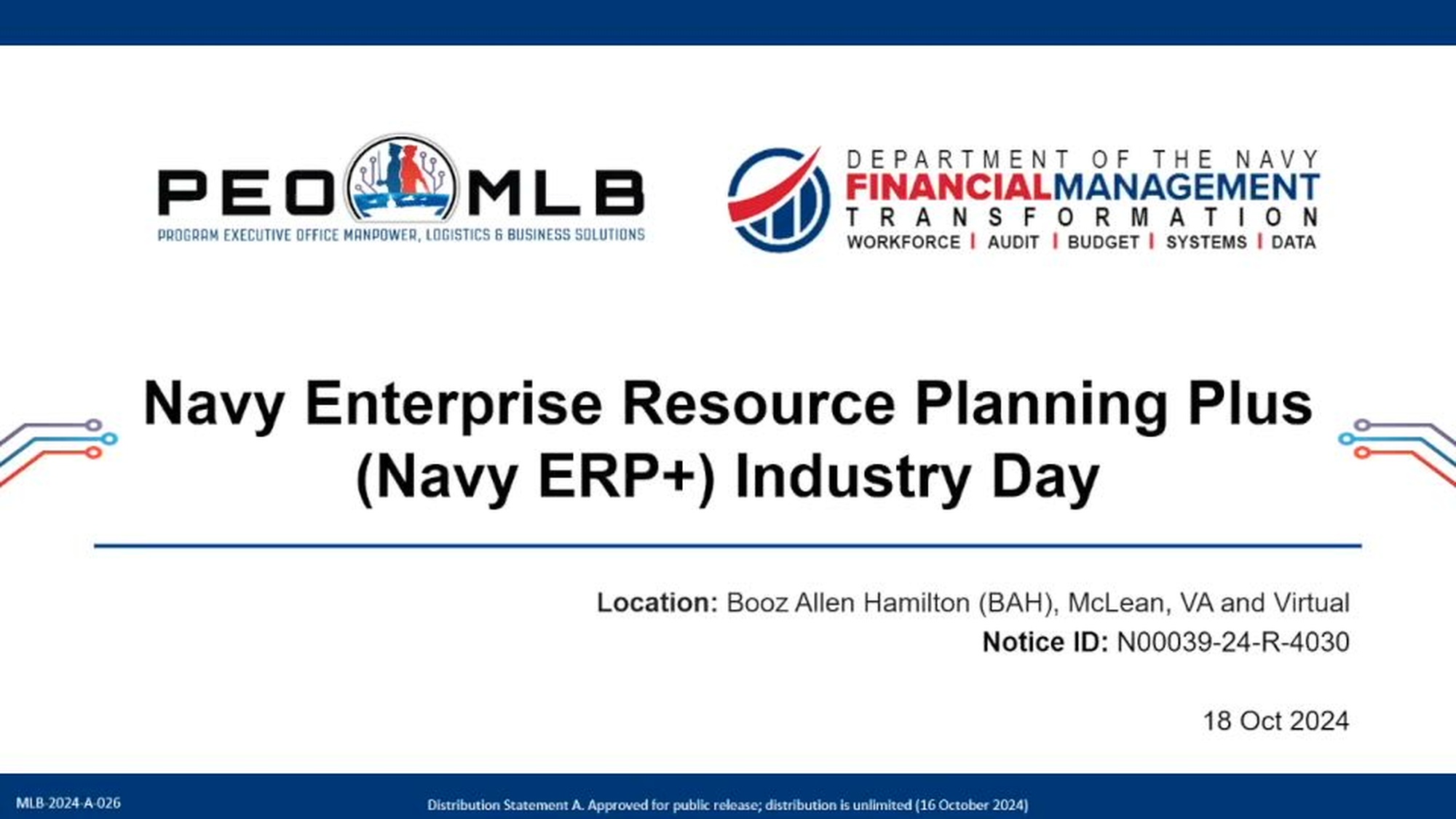 The Program Executive Office for Manpower, Logistics and Business Solutions (PEO MLB) held a Navy ERP+ Industry Day on Oct. 18, 2024. The purpose of Navy ERP+ Industry Day was to discuss the project requirements and acquisition strategy for Navy ERP+, a modernized version of the Navy&#39;s Enterprise Resource Planning (ERP) program. Industry day featured a Navy ERP+ program overview, proof of concept, commercial solutions opening, and an opportunity for industry to ask questions of the government team. This video is a recording of the Industry Day presentations.