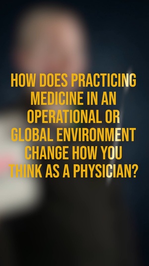 How does practicing medicine in an operational or global environment change how you think as a physician?